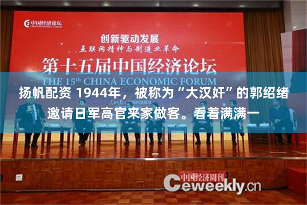 扬帆配资 1944年，被称为“大汉奸”的郭绍绪邀请日军高官来家做客。看着满满一