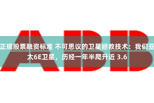 正规股票融资标准 不可思议的卫星拯救技术：我们亚太6E卫星，历经一年半爬升近 3.6