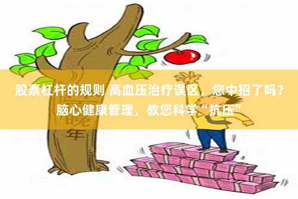 股票杠杆的规则 高血压治疗误区，您中招了吗？脑心健康管理，教您科学“抗压”