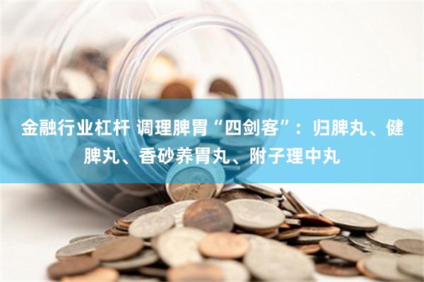 金融行业杠杆 调理脾胃“四剑客”：归脾丸、健脾丸、香砂养胃丸、附子理中丸