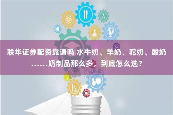 联华证券配资靠谱吗 水牛奶、羊奶、驼奶、酸奶……奶制品那么多，到底怎么选？