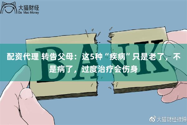 配资代理 转告父母：这5种“疾病”只是老了，不是病了，过度治疗会伤身