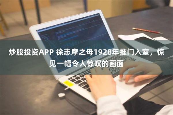 炒股投资APP 徐志摩之母1928年推门入室，惊见一幅令人惊叹的画面