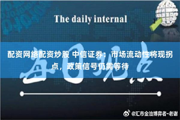 配资网络配资炒股 中信证券：市场流动性将现拐点，政策信号仍需等待