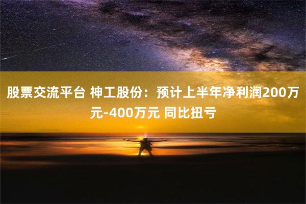 股票交流平台 神工股份：预计上半年净利润200万元-400万元 同比扭亏