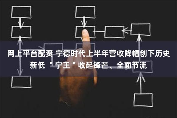 网上平台配资 宁德时代上半年营收降幅创下历史新低 ＂宁王＂收起锋芒、全面节流