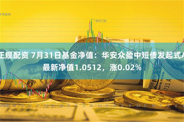 正规配资 7月31日基金净值：华安众盈中短债发起式A最新净值1.0512，涨0.02%