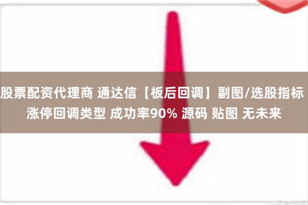 股票配资代理商 通达信【板后回调】副图/选股指标 涨停回调类型 成功率90% 源码 贴图 无未来