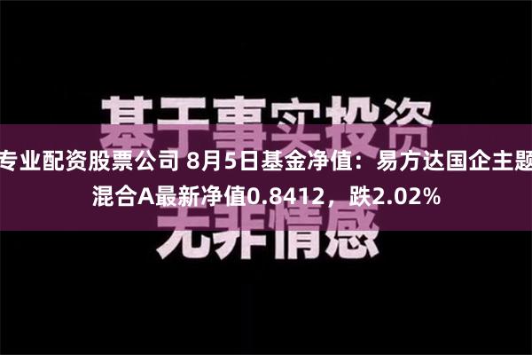 专业配资股票公司 8月5日基金净值：易方达国企主题混合A最新净值0.8412，跌2.02%