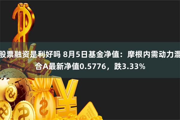 股票融资是利好吗 8月5日基金净值：摩根内需动力混合A最新净值0.5776，跌3.33%