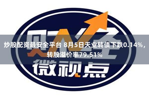 炒股配资最安全平台 8月5日天业转债下跌0.14%，转股溢价率79.51%