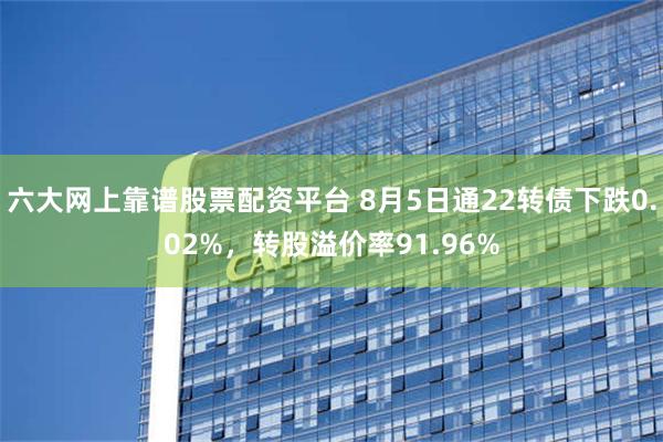 六大网上靠谱股票配资平台 8月5日通22转债下跌0.02%，转股溢价率91.96%