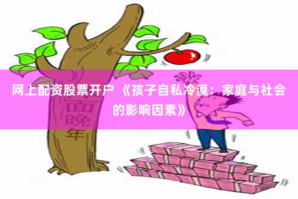 网上配资股票开户 《孩子自私冷漠：家庭与社会的影响因素》