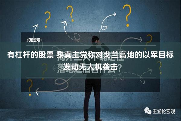 有杠杆的股票 黎真主党称对戈兰高地的以军目标发动无人机袭击