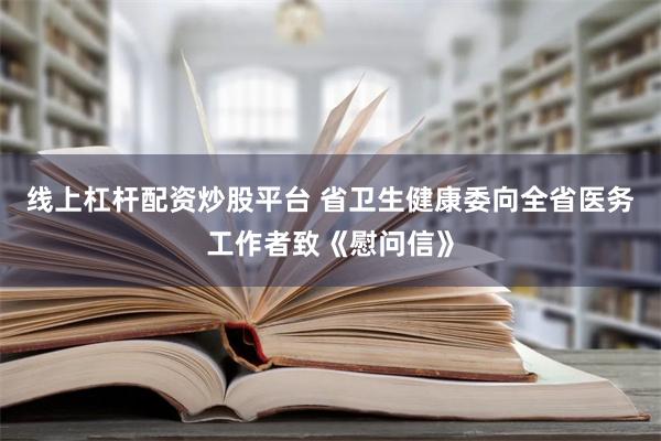 线上杠杆配资炒股平台 省卫生健康委向全省医务工作者致《慰问信》