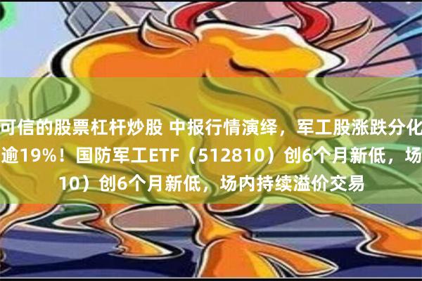 可信的股票杠杆炒股 中报行情演绎，军工股涨跌分化，三角防务重挫逾19%！国防军工ETF（512810）创6个月新低，场内持续溢价交易