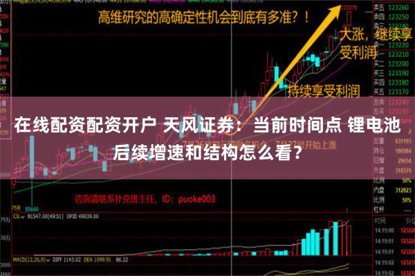 在线配资配资开户 天风证券：当前时间点 锂电池后续增速和结构怎么看？