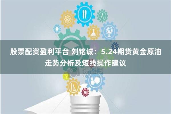 股票配资盈利平台 刘铭诚：5.24期货黄金原油走势分析及短线操作建议