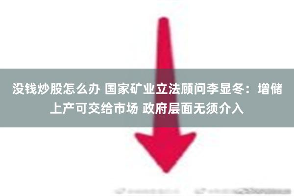 没钱炒股怎么办 国家矿业立法顾问李显冬：增储上产可交给市场 政府层面无须介入