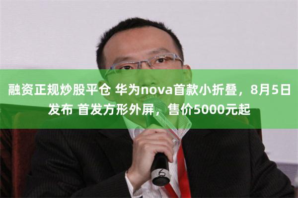 融资正规炒股平仓 华为nova首款小折叠，8月5日发布 首发方形外屏，售价5000元起