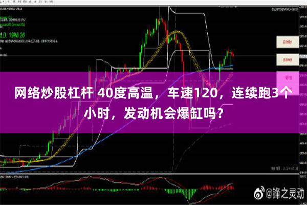 网络炒股杠杆 40度高温，车速120，连续跑3个小时，发动机会爆缸吗？