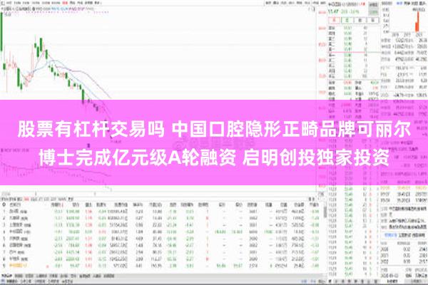 股票有杠杆交易吗 中国口腔隐形正畸品牌可丽尔博士完成亿元级A轮融资 启明创投独家投资