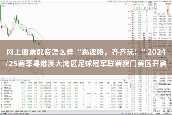 网上股票配资怎么样 “踢波咯，齐齐玩！”2024/25赛季粤港澳大湾区足球冠军联赛澳门赛区开赛