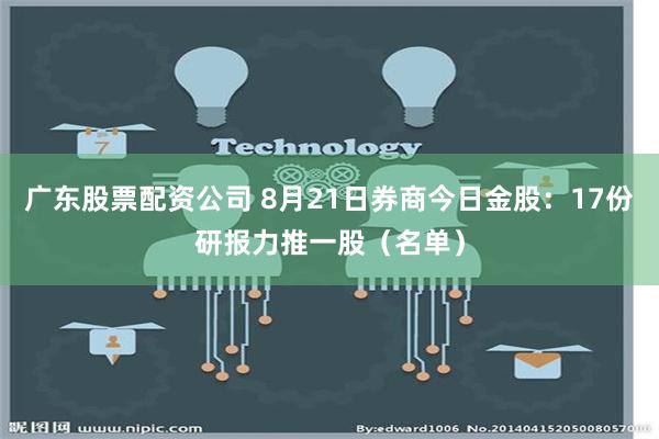 广东股票配资公司 8月21日券商今日金股：17份研报力推一股（名单）