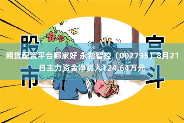 期货配资平台哪家好 永和智控（002795）8月21日主力资金净买入124.64万元