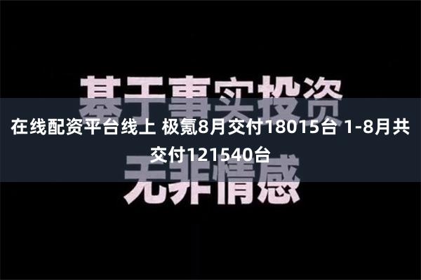 在线配资平台线上 极氪8月交付18015台 1-8月共交付121540台