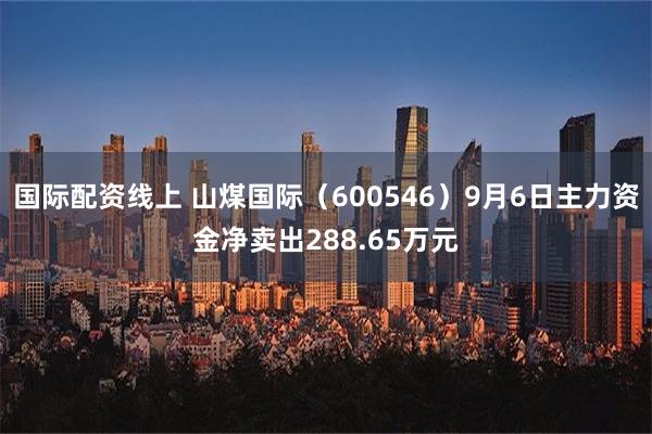 国际配资线上 山煤国际（600546）9月6日主力资金净卖出288.65万元