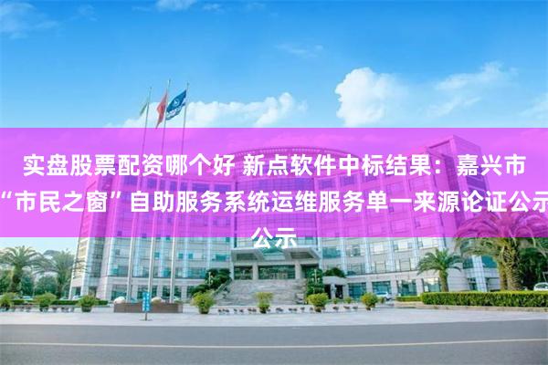 实盘股票配资哪个好 新点软件中标结果：嘉兴市“市民之窗”自助服务系统运维服务单一来源论证公示