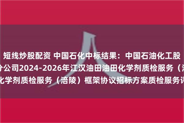 短线炒股配资 中国石化中标结果：中国石油化工股份有限公司江汉油田分公司2024-2026年江汉油田油田化学剂质检服务（涪陵）框架协议招标方案质检服务评标结果公示