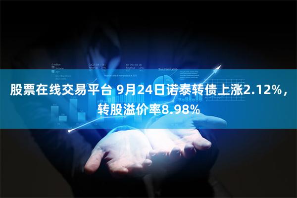 股票在线交易平台 9月24日诺泰转债上涨2.12%，转股溢价率8.98%