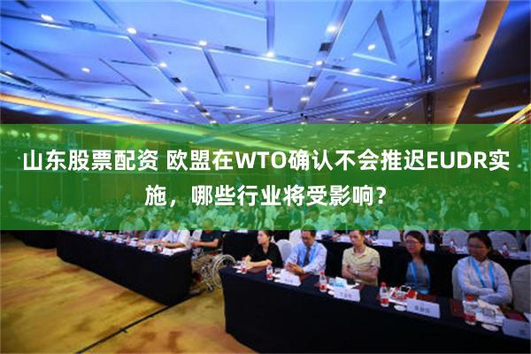 山东股票配资 欧盟在WTO确认不会推迟EUDR实施，哪些行业将受影响？