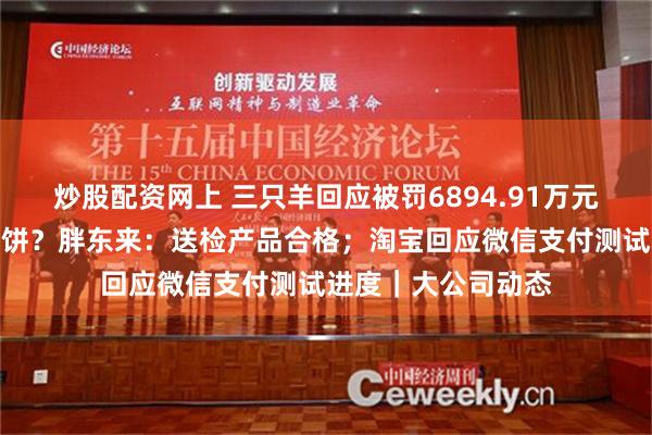 炒股配资网上 三只羊回应被罚6894.91万元；顾客买到发霉月饼？胖东来：送检产品合格；淘宝回应微信支付测试进度｜大公司动态