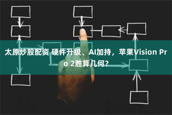 太原炒股配资 硬件升级、AI加持，苹果Vision Pro 2胜算几何？