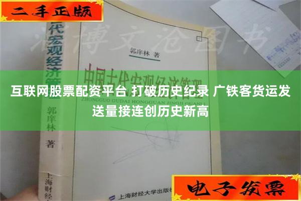 互联网股票配资平台 打破历史纪录 广铁客货运发送量接连创历史新高