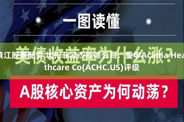 镇江股票配资 坎托菲茨杰拉德公司：重申Acadia Healthcare Co(ACHC.US)评级