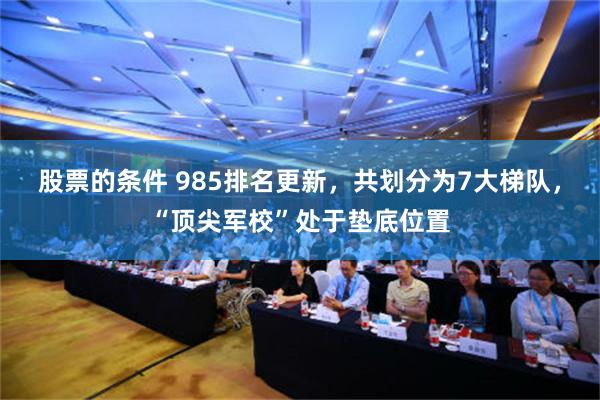 股票的条件 985排名更新，共划分为7大梯队，“顶尖军校”处于垫底位置