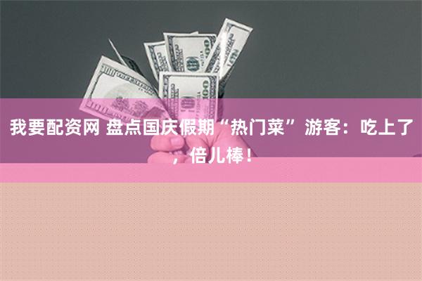 我要配资网 盘点国庆假期“热门菜” 游客：吃上了，倍儿棒！