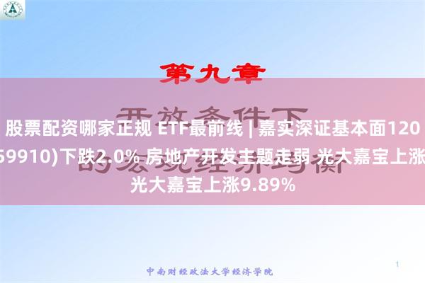 股票配资哪家正规 ETF最前线 | 嘉实深证基本面120ETF(159910)下跌2.0% 房地产开发主题走弱 光大嘉宝上涨9.89%