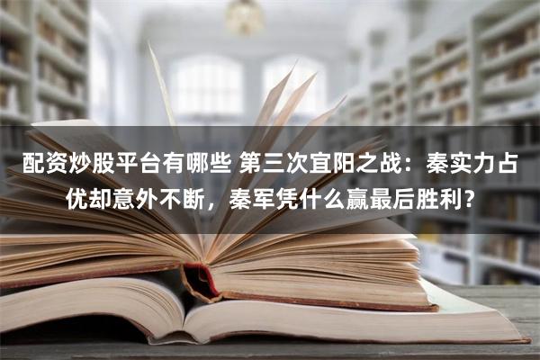 配资炒股平台有哪些 第三次宜阳之战：秦实力占优却意外不断，秦军凭什么赢最后胜利？