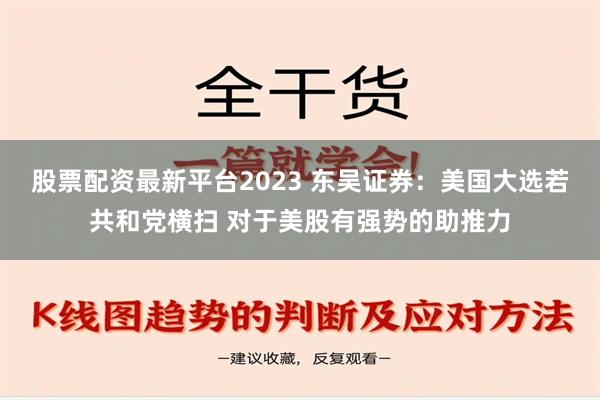 股票配资最新平台2023 东吴证券：美国大选若共和党横扫 对于美股有强势的助推力