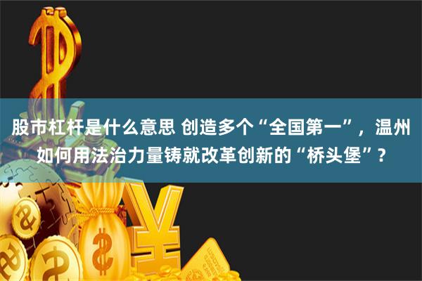 股市杠杆是什么意思 创造多个“全国第一”，温州如何用法治力量铸就改革创新的“桥头堡”？