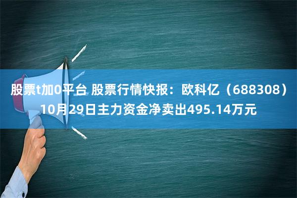 股票t加0平台 股票行情快报：欧科亿（688308）10月29日主力资金净卖出495.14万元