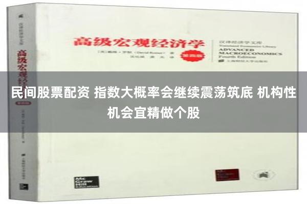 民间股票配资 指数大概率会继续震荡筑底 机构性机会宜精做个股