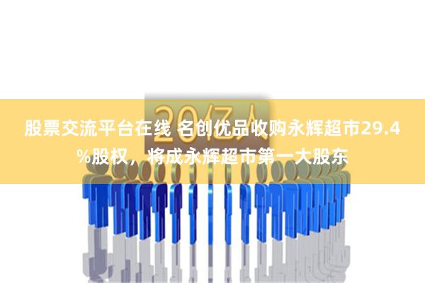 股票交流平台在线 名创优品收购永辉超市29.4%股权，将成永辉超市第一大股东