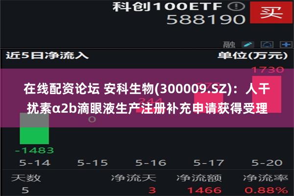 在线配资论坛 安科生物(300009.SZ)：人干扰素α2b滴眼液生产注册补充申请获得受理