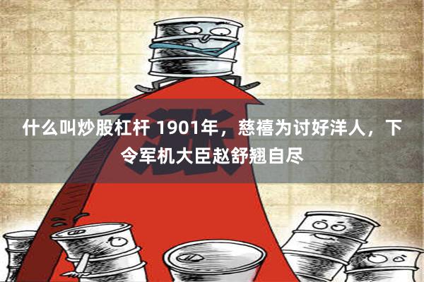 什么叫炒股杠杆 1901年，慈禧为讨好洋人，下令军机大臣赵舒翘自尽